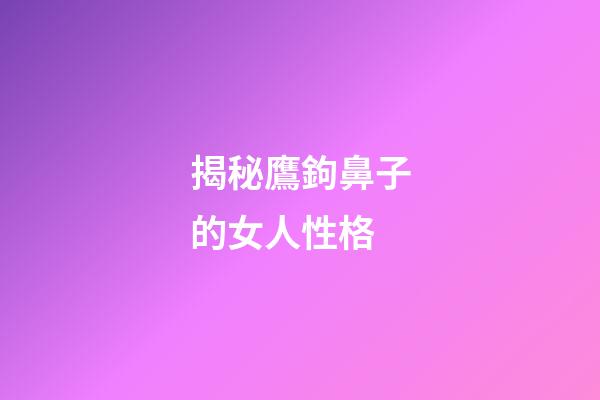 揭秘鷹鉤鼻子的女人性格