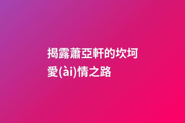 揭露蕭亞軒的坎坷愛(ài)情之路