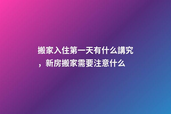 搬家入住第一天有什么講究，新房搬家需要注意什么