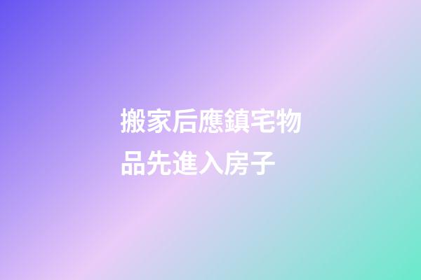 搬家后應鎮宅物品先進入房子