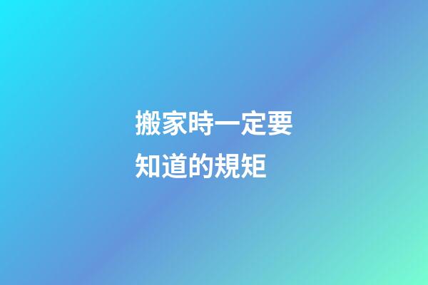 搬家時一定要知道的規矩