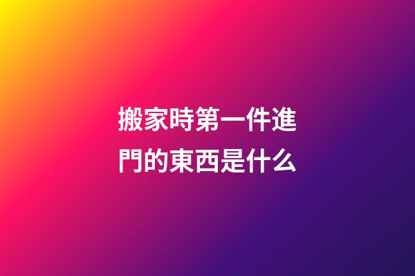 搬家時第一件進門的東西是什么