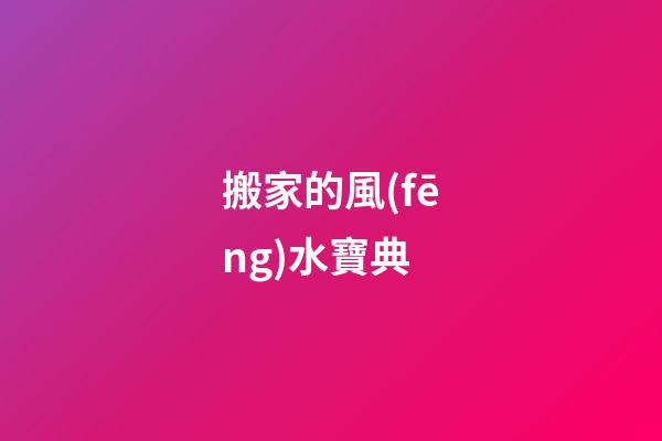 搬家的風(fēng)水寶典