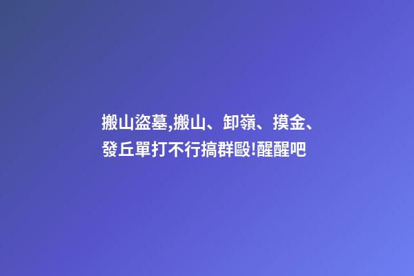 搬山盜墓,搬山、卸嶺、摸金、發丘單打不行搞群毆!醒醒吧-第1張-觀點-玄機派