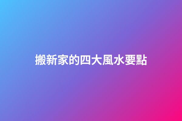 搬新家的四大風水要點
