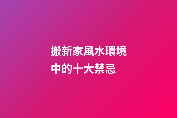 搬新家風水環境中的十大禁忌