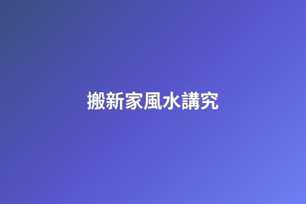 搬新家風水講究