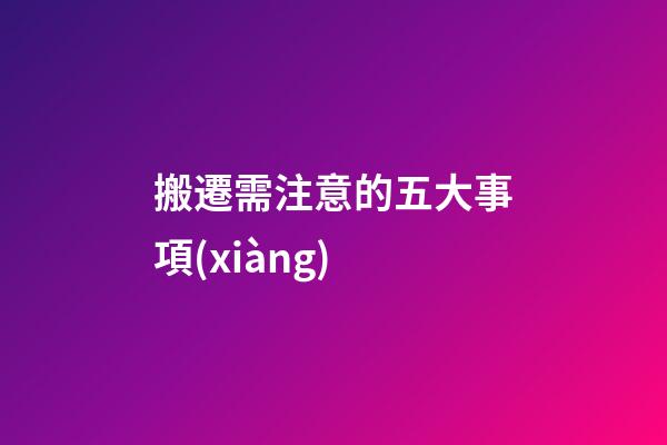 搬遷需注意的五大事項(xiàng)