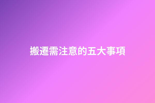 搬遷需注意的五大事項