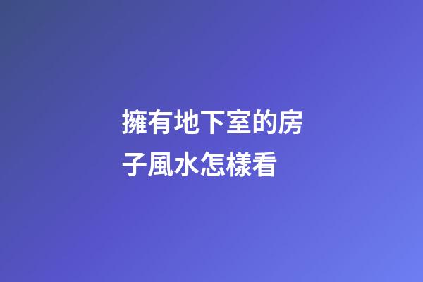 擁有地下室的房子風水怎樣看