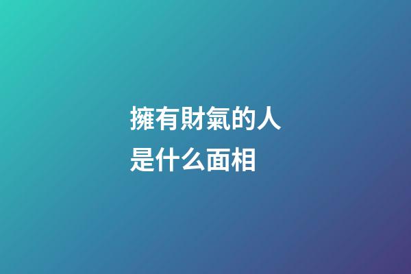 擁有財氣的人是什么面相
