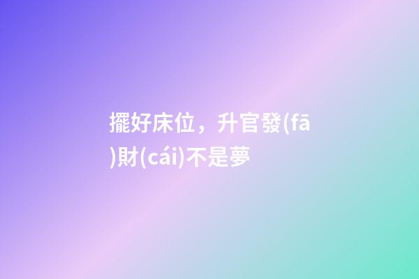 擺好床位，升官發(fā)財(cái)不是夢