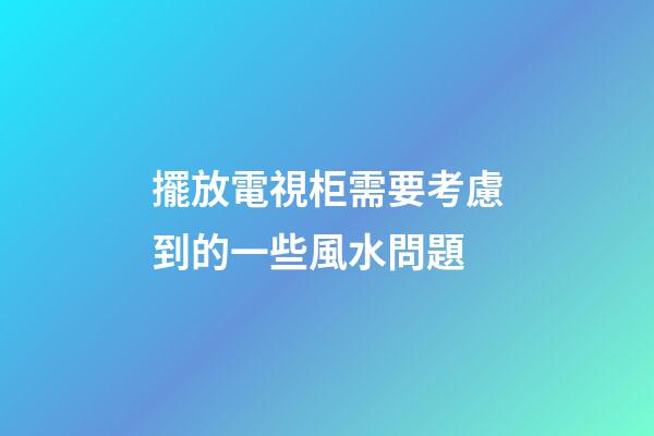 擺放電視柜需要考慮到的一些風水問題