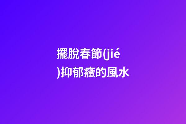 擺脫春節(jié)抑郁癥的風水
