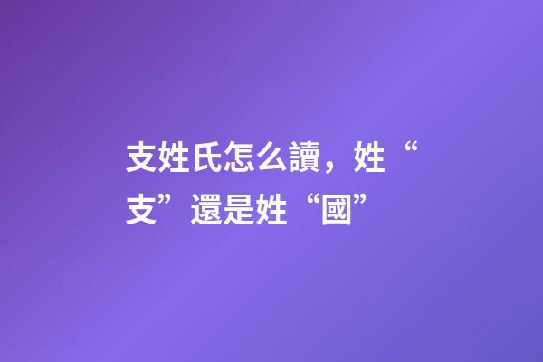 支姓氏怎么讀，姓“支”還是姓“國”-第1張-觀點-玄機派