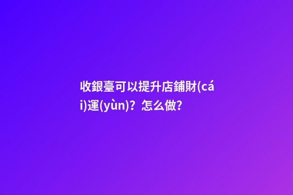 收銀臺可以提升店鋪財(cái)運(yùn)？怎么做？