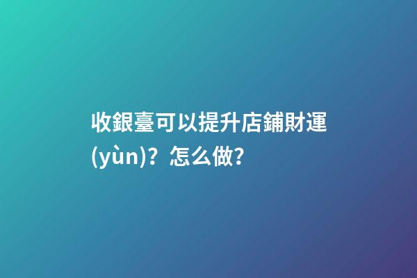 收銀臺可以提升店鋪財運(yùn)？怎么做？