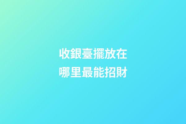 收銀臺擺放在哪里最能招財