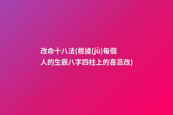 改命十八法(根據(jù)每個人的生辰八字四柱上的喜忌改)