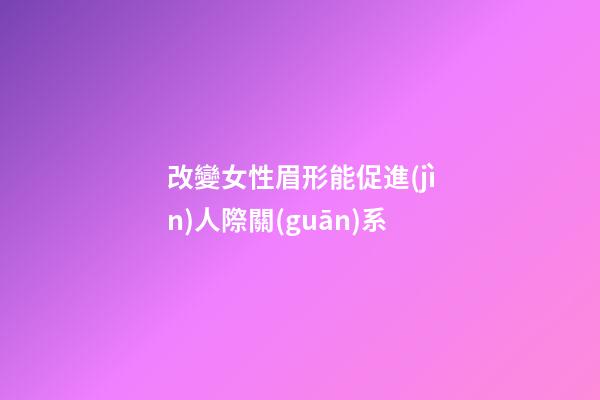 改變女性眉形能促進(jìn)人際關(guān)系