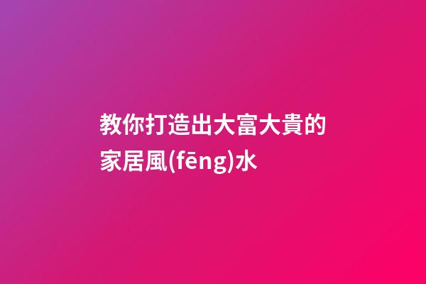 教你打造出大富大貴的家居風(fēng)水