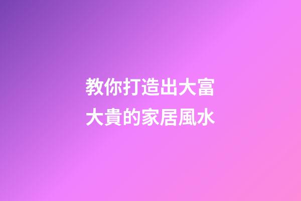 教你打造出大富大貴的家居風水