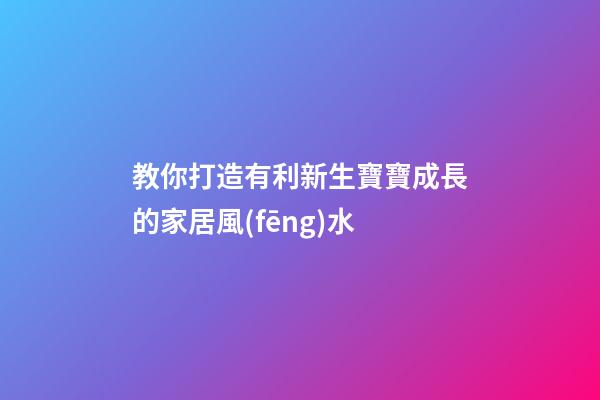 教你打造有利新生寶寶成長的家居風(fēng)水
