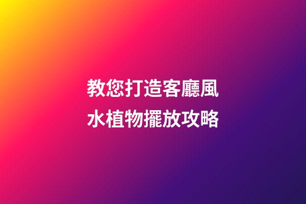 教您打造客廳風水植物擺放攻略