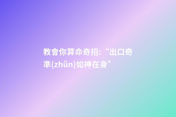 教會你算命奇招:“出口奇準(zhǔn)如神在身”