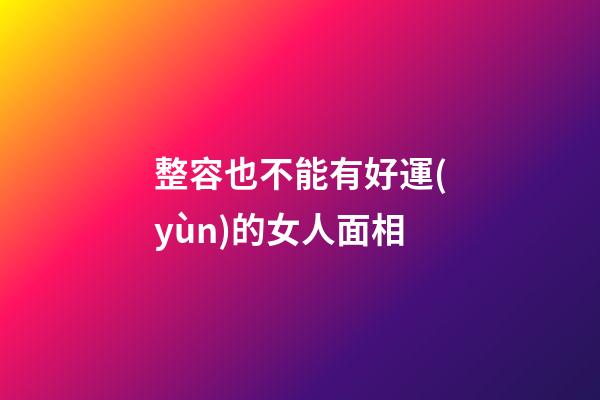 整容也不能有好運(yùn)的女人面相