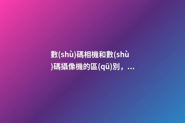 數(shù)碼相機和數(shù)碼攝像機的區(qū)別，手機鏡頭跟單反有何區(qū)別