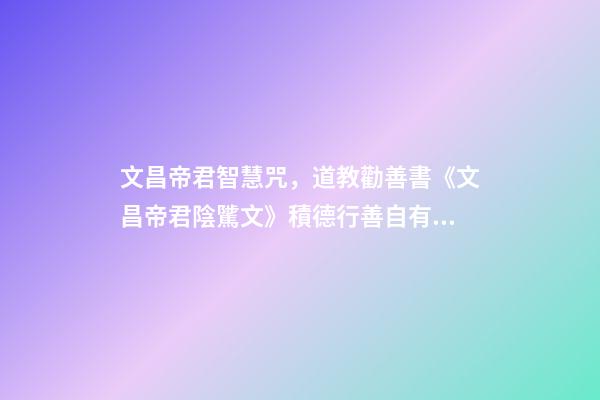 文昌帝君智慧咒，道教勸善書《文昌帝君陰騭文》積德行善自有天應(yīng)-第1張-觀點(diǎn)-玄機(jī)派
