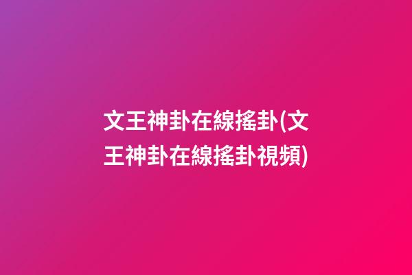 文王神卦在線搖卦(文王神卦在線搖卦視頻)