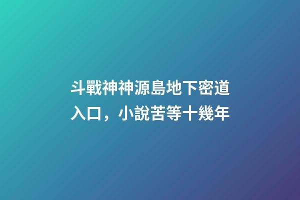 斗戰神神源島地下密道入口，小說苦等十幾年-第1張-觀點-玄機派