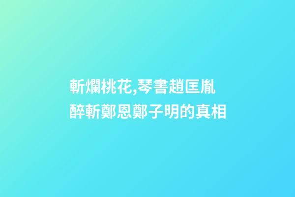 斬爛桃花,琴書趙匡胤醉斬鄭恩鄭子明的真相-第1張-觀點-玄機派