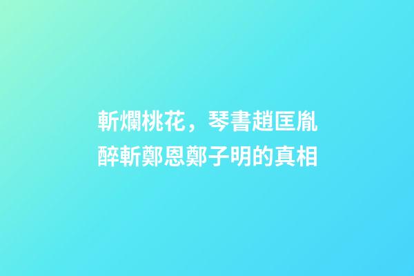 斬爛桃花，琴書趙匡胤醉斬鄭恩鄭子明的真相-第1張-觀點-玄機派
