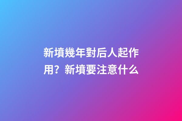 新墳幾年對后人起作用？新墳要注意什么