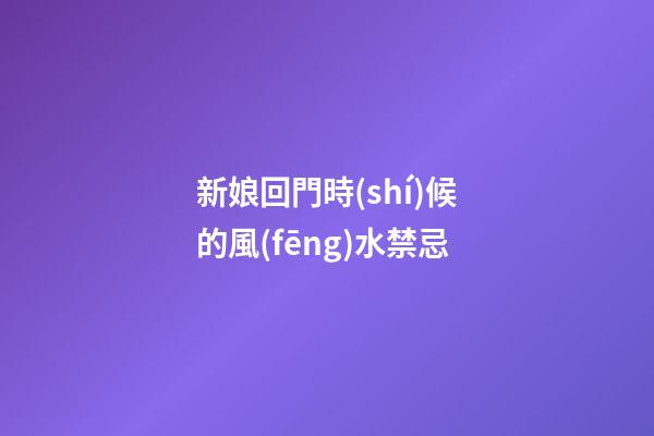 新娘回門時(shí)候的風(fēng)水禁忌