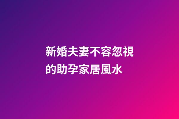 新婚夫妻不容忽視的助孕家居風水