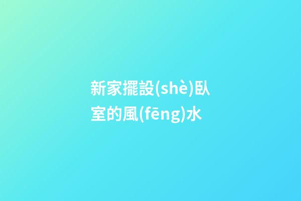 新家擺設(shè)臥室的風(fēng)水