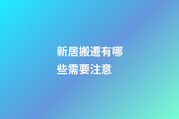新居搬遷有哪些需要注意