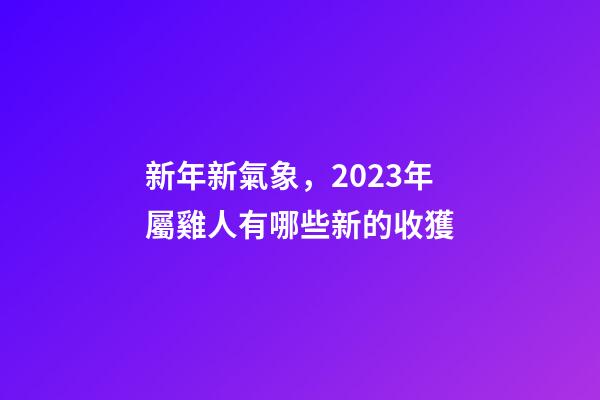 新年新氣象，2023年屬雞人有哪些新的收獲
