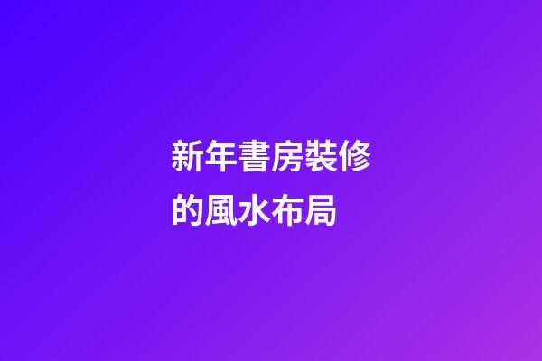 新年書房裝修的風水布局