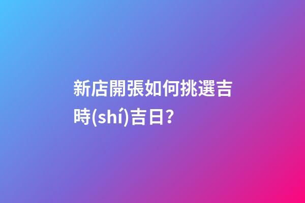 新店開張如何挑選吉時(shí)吉日？