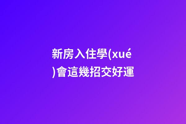 新房入住學(xué)會這幾招交好運