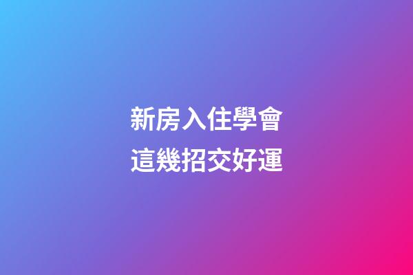 新房入住學會這幾招交好運