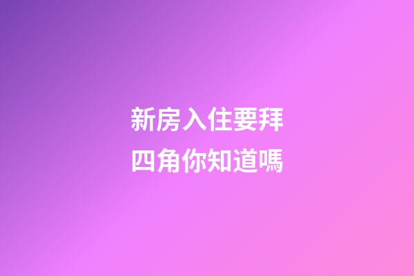 新房入住要拜四角你知道嗎