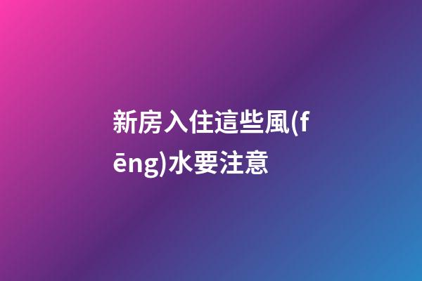 新房入住這些風(fēng)水要注意