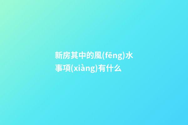 新房其中的風(fēng)水事項(xiàng)有什么