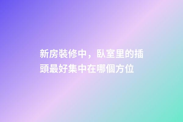 新房裝修中，臥室里的插頭最好集中在哪個方位